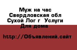 Муж на час - Свердловская обл., Сухой Лог г. Услуги » Для дома   